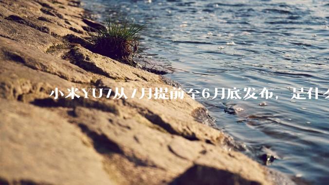 小米YU7从7月提前至6月底发布，是什么原因导致提前发布？