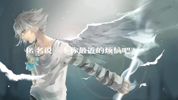 匿名说一下你最近的烦恼吧？