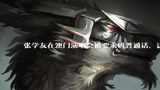 张学友在澳门演唱会被要求讲普通话，这背后反映了哪些文化和社会问题？