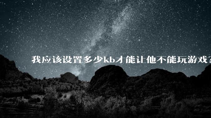 我应该设置多少kb才能让他不能玩游戏？
