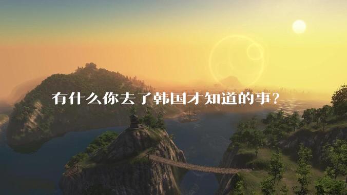 有什么你去了韩国才知道的事？