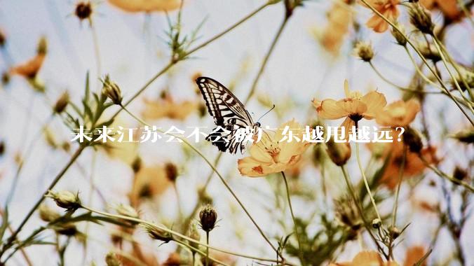 未来江苏会不会被广东越甩越远？