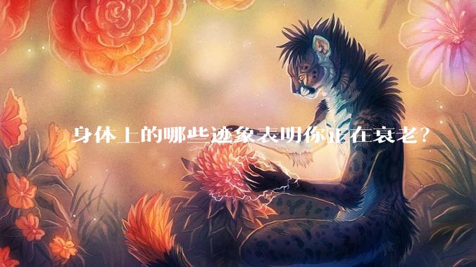 身体上的哪些迹象表明你正在衰老？