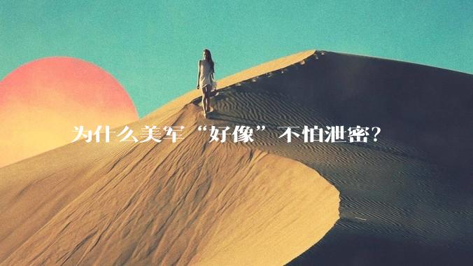 为什么美军“好像”不怕泄密？