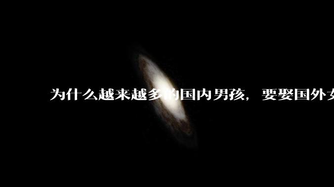 为什么越来越多的国内男孩，要娶国外女孩?