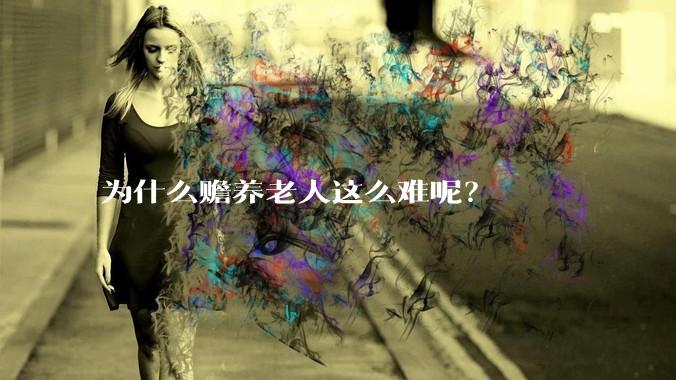 为什么赡养老人这么难呢？