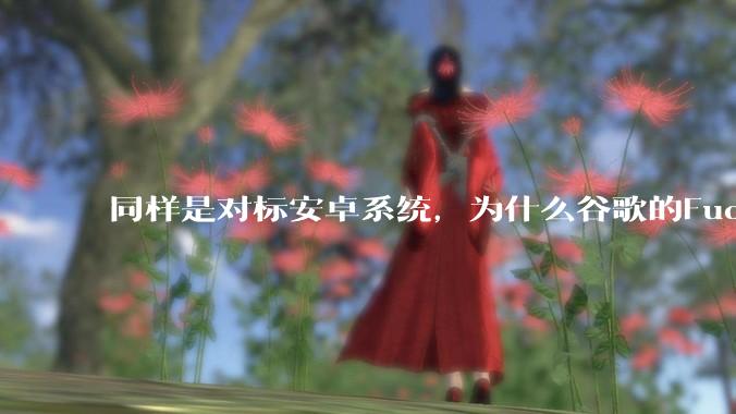 同样是对标安卓系统，为什么谷歌的Fuchsia死了，而华为的鸿蒙却愈发壮大？
