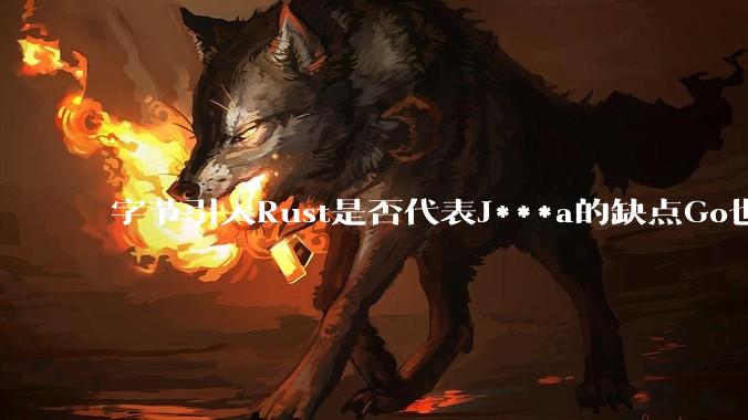 字节引入Rust是否代表J***a的缺点Go也没解决？